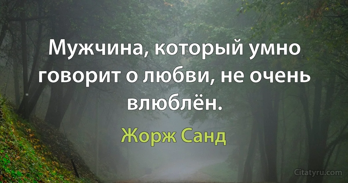 Мужчина, который умно говорит о любви, не очень влюблён. (Жорж Санд)