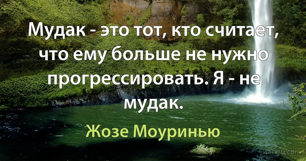 Мудак - это тот, кто считает, что ему больше не нужно прогрессировать. Я - не мудак. (Жозе Моуринью)