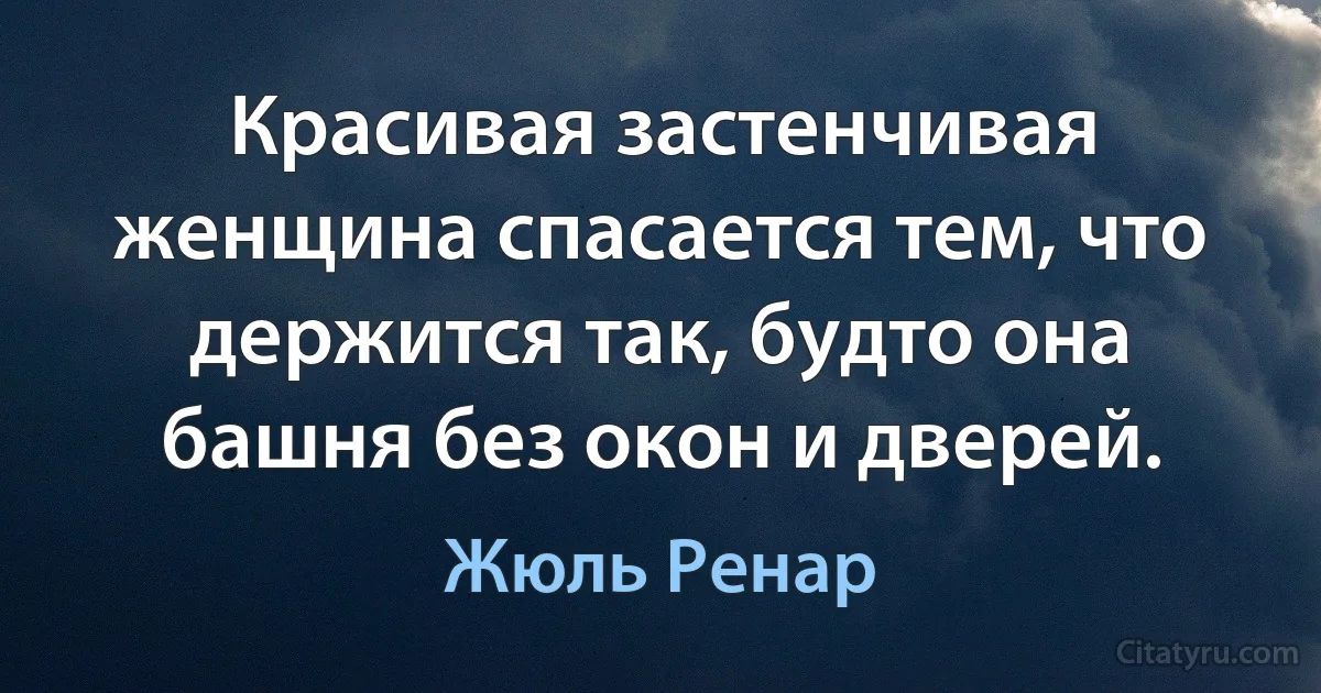 Красивая застенчивая женщина спасается тем, что держится так, будто она башня без окон и дверей. (Жюль Ренар)