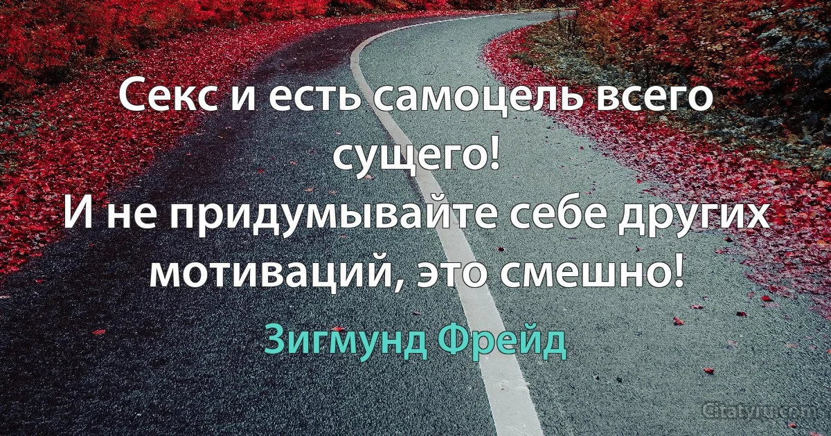 Секс и есть самоцель всего сущего!
И не придумывайте себе других мотиваций, это смешно! (Зигмунд Фрейд)