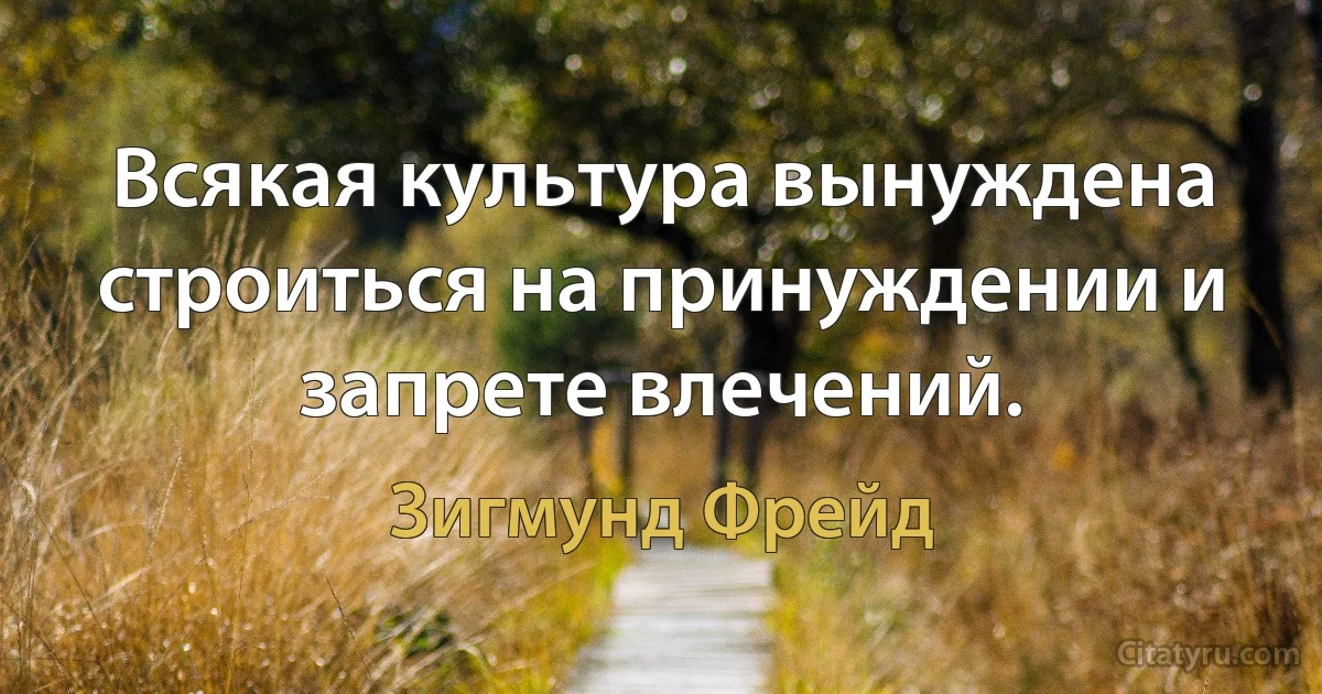 Всякая культура вынуждена строиться на принуждении и запрете влечений. (Зигмунд Фрейд)