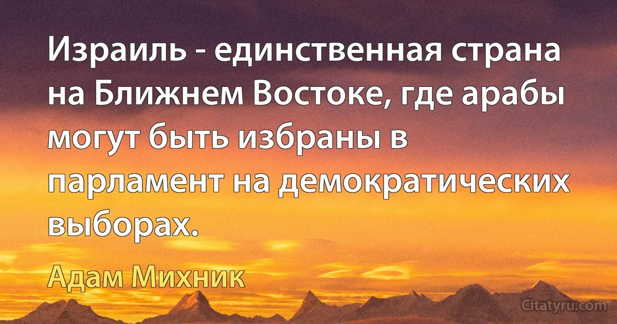 Израиль - единственная страна на Ближнем Востоке, где арабы могут быть избраны в парламент на демократических выборах. (Адам Михник)