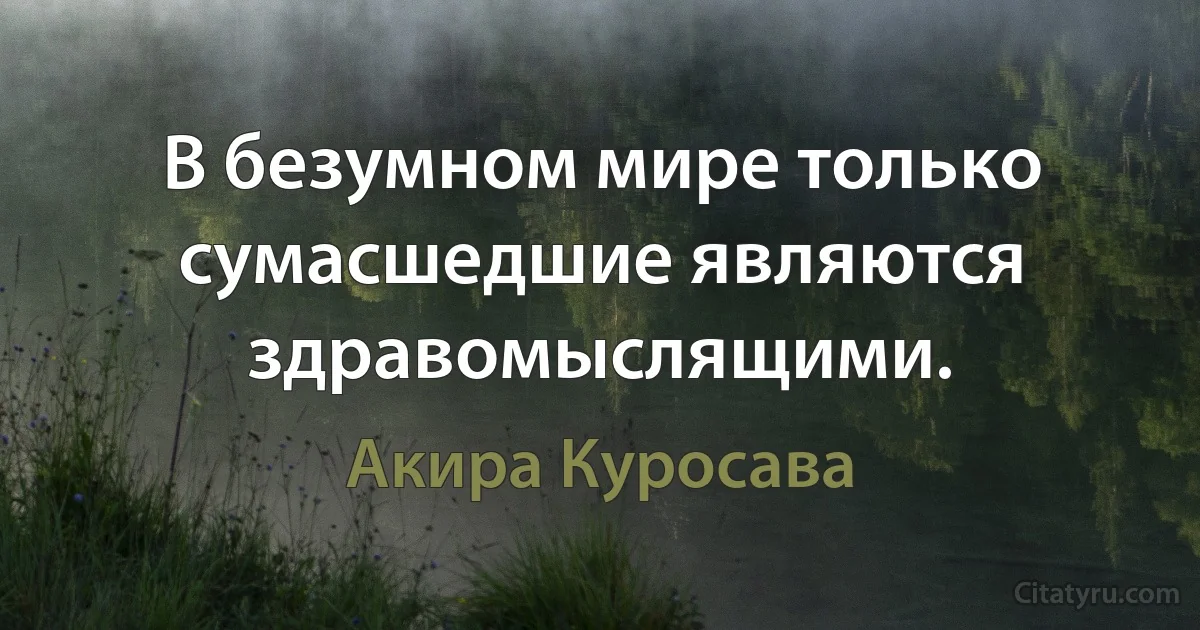 В безумном мире только сумасшедшие являются здравомыслящими. (Акира Куросава)