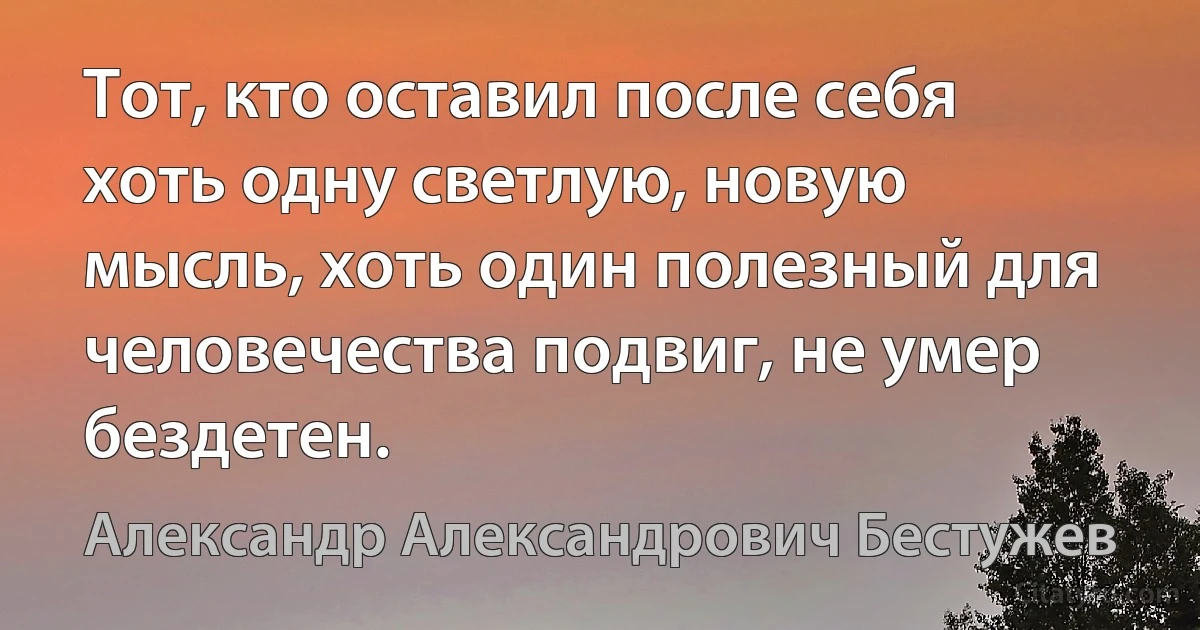 Тот, кто оставил после себя хоть одну светлую, новую мысль, хоть один полезный для человечества подвиг, не умер бездетен. (Александр Александрович Бестужев)