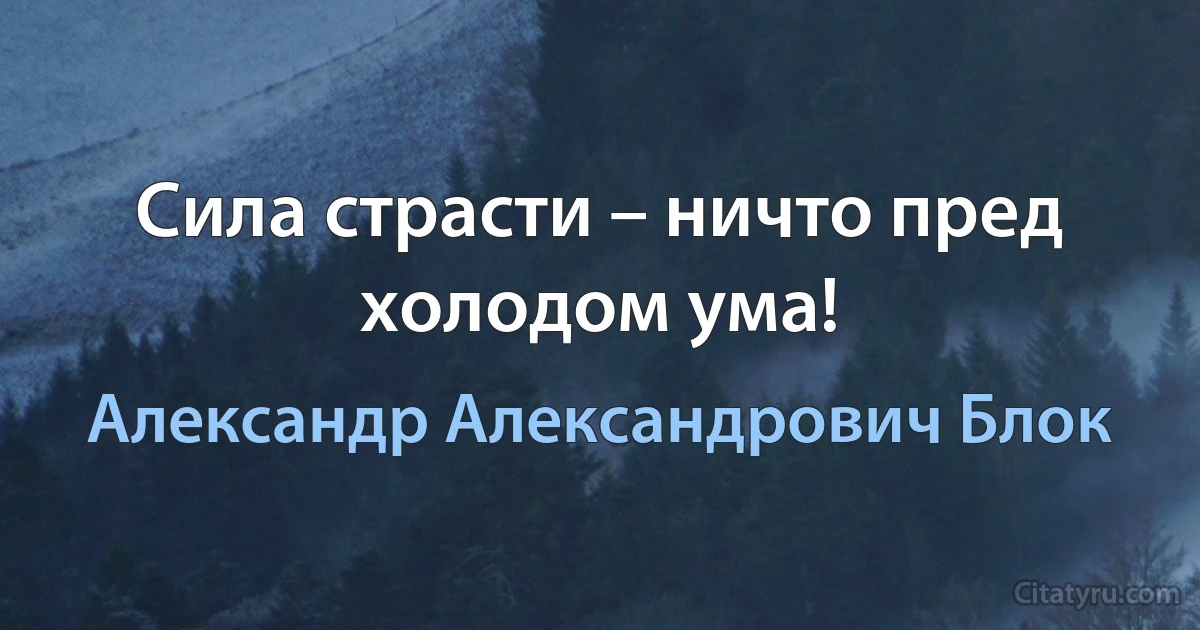 Сила страсти – ничто пред холодом ума! (Александр Александрович Блок)