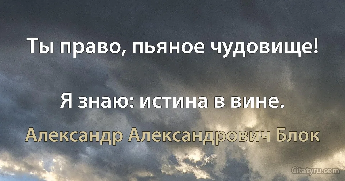 Ты право, пьяное чудовище!

Я знаю: истина в вине. (Александр Александрович Блок)