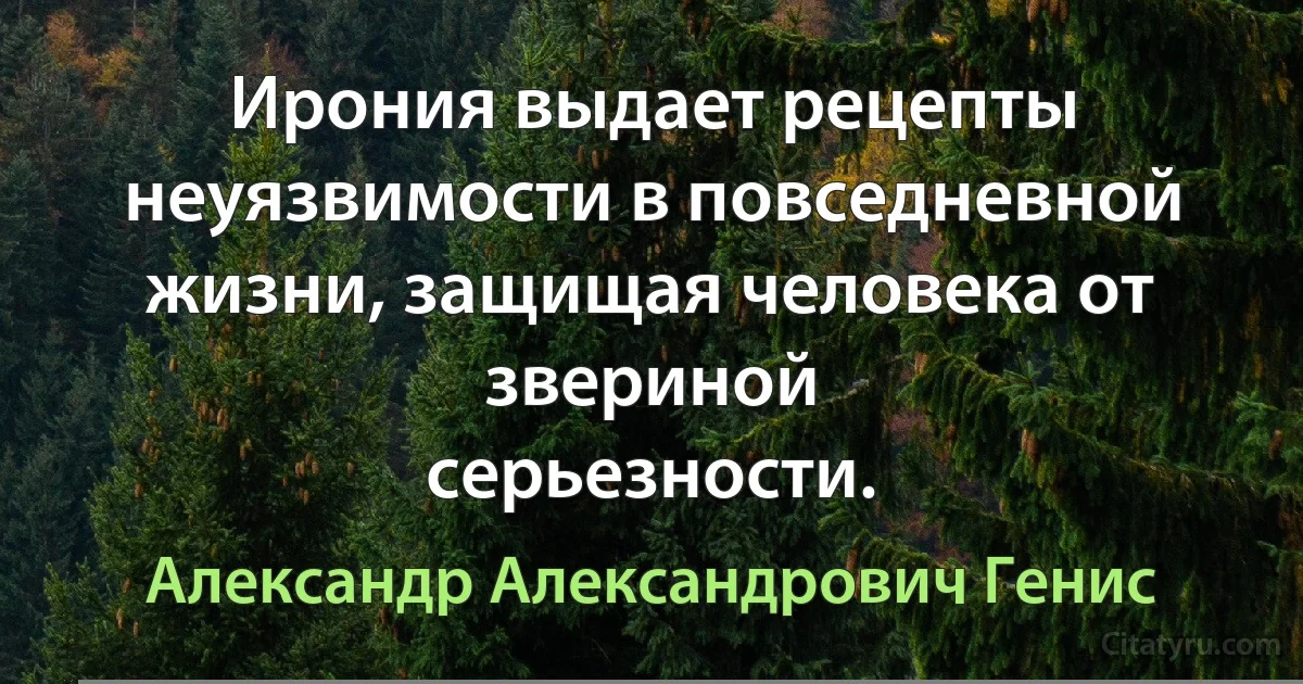 Ирония выдает рецепты неуязвимости в повседневной жизни, защищая человека от звериной
серьезности. (Александр Александрович Генис)