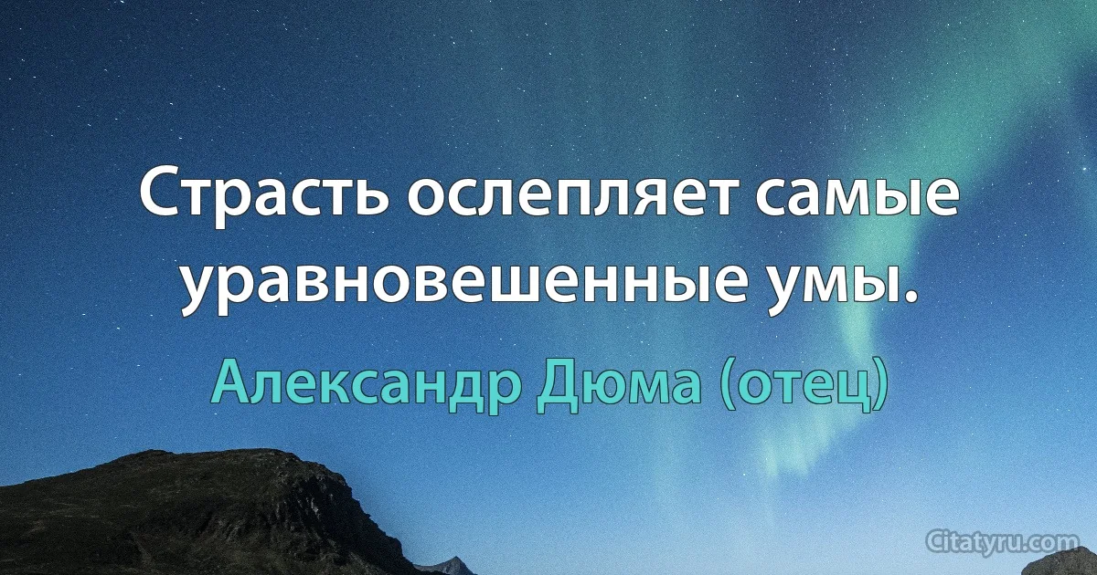 Страсть ослепляет самые уравновешенные умы. (Александр Дюма (отец))