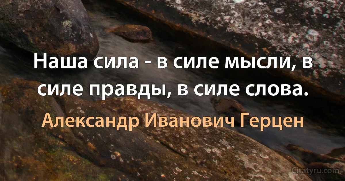 Наша сила - в силе мысли, в силе правды, в силе слова. (Александр Иванович Герцен)