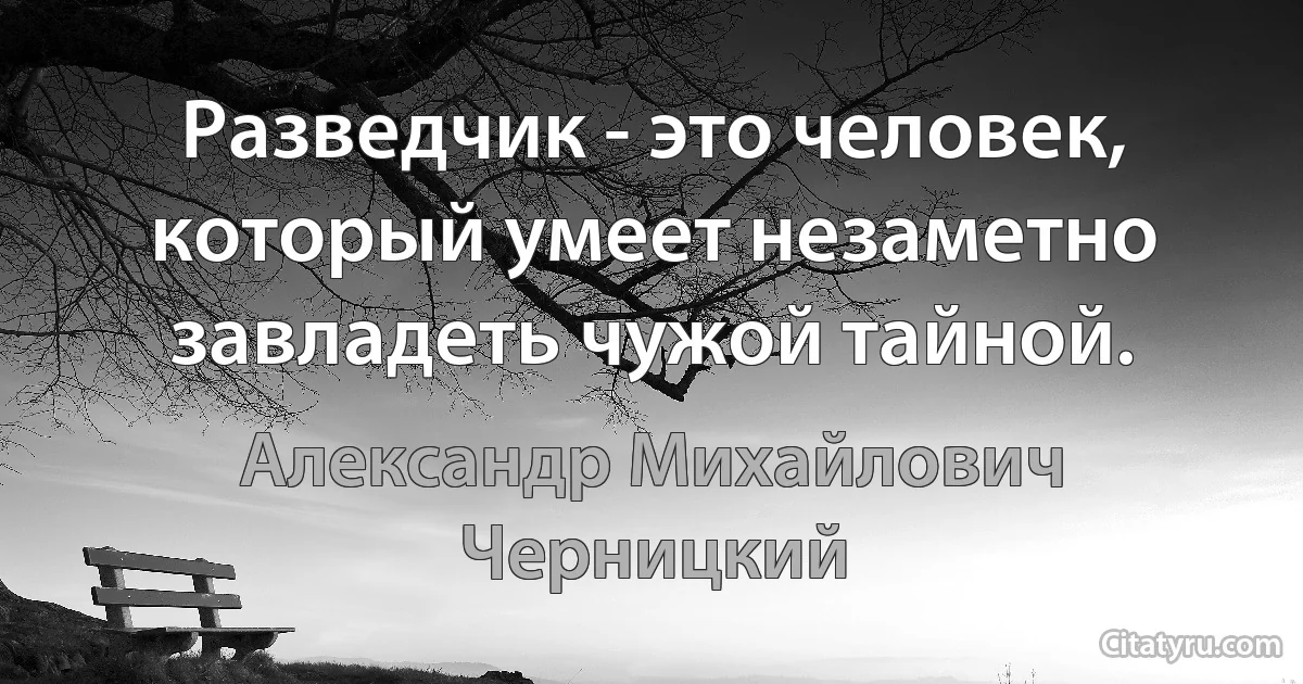 Разведчик - это человек, который умеет незаметно завладеть чужой тайной. (Александр Михайлович Черницкий)