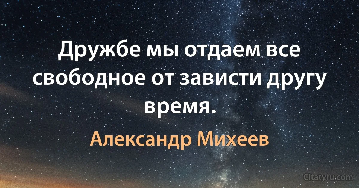 Дружбе мы отдаем все свободное от зависти другу время. (Александр Михеев)