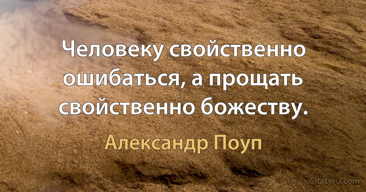 Человеку свойственно ошибаться, а прощать свойственно божеству. (Александр Поуп)