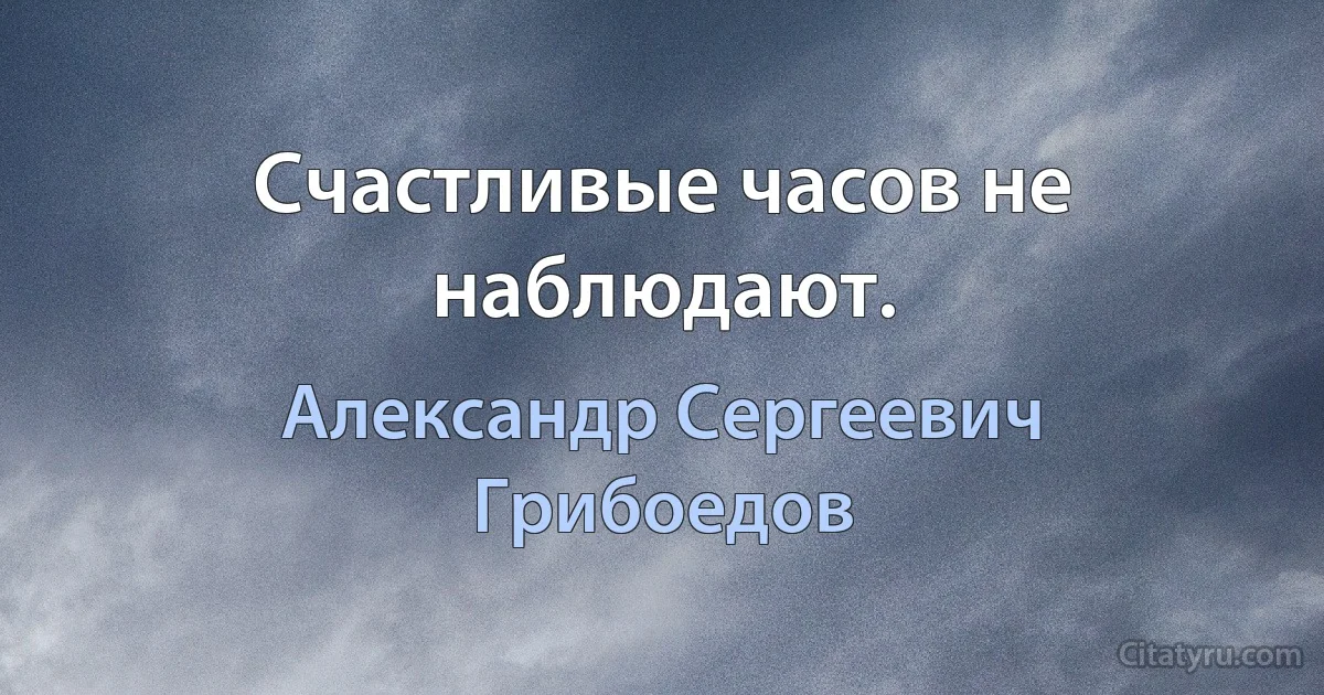 Счастливые часов не наблюдают. (Александр Сергеевич Грибоедов)