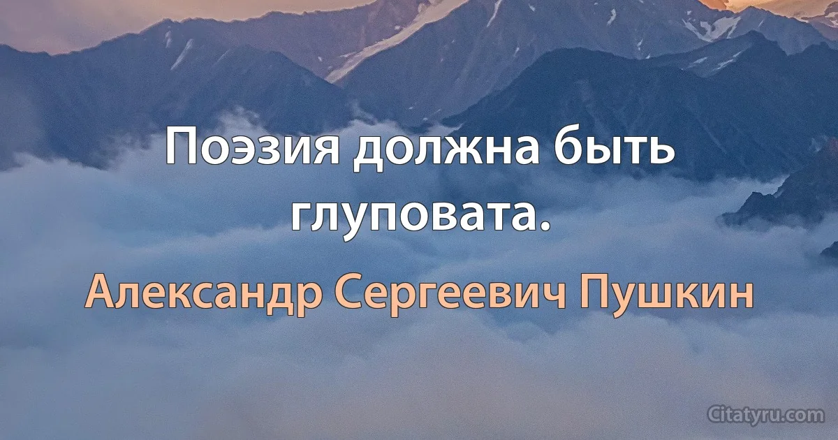 Поэзия должна быть глуповата. (Александр Сергеевич Пушкин)