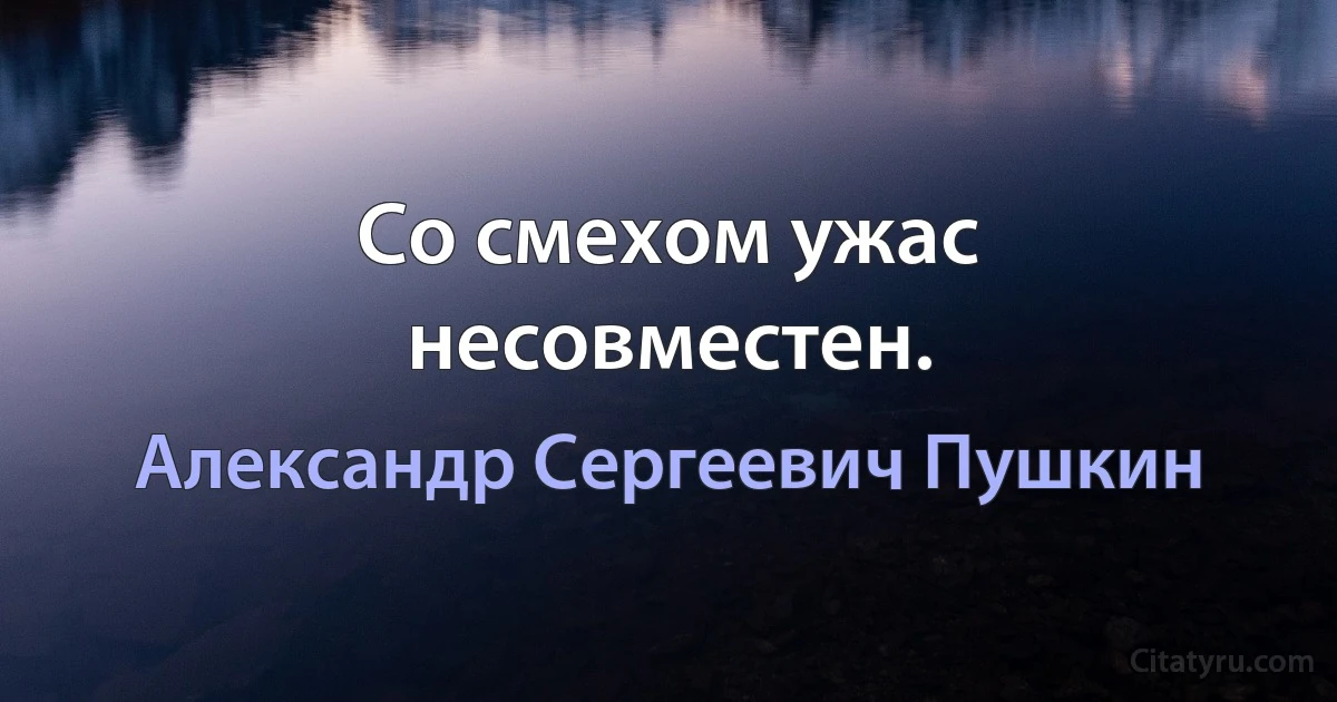 Со смехом ужас несовместен. (Александр Сергеевич Пушкин)