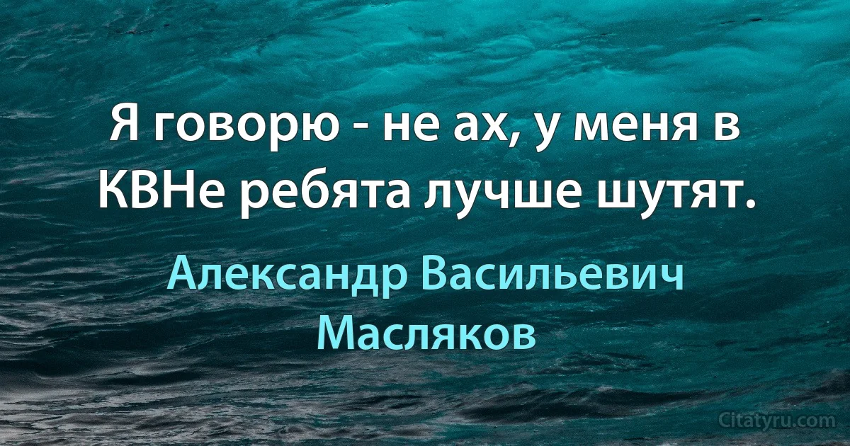 Я говорю - не ах, у меня в КВНе ребята лучше шутят. (Александр Васильевич Масляков)