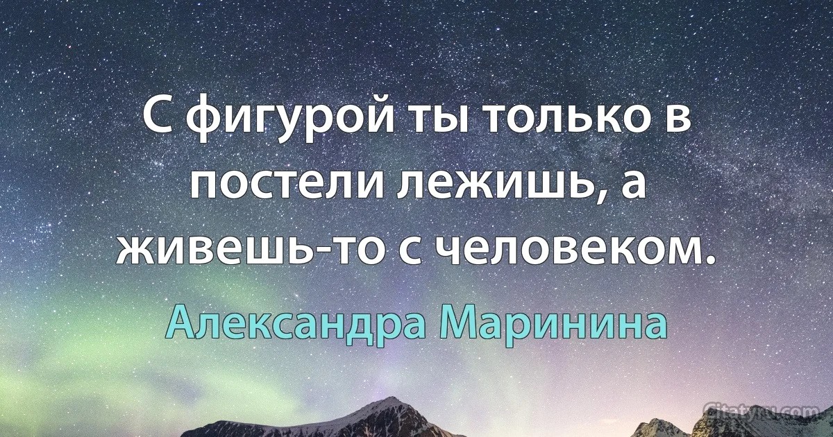 С фигурой ты только в постели лежишь, а живешь-то с человеком. (Александра Маринина)