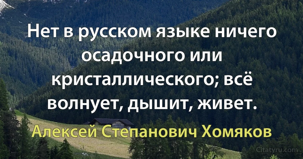 Нет в русском языке ничего осадочного или кристаллического; всё волнует, дышит, живет. (Алексей Степанович Хомяков)