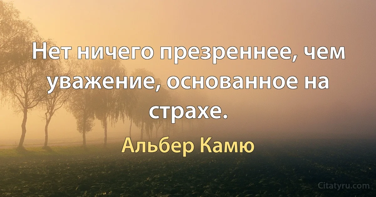 Нет ничего презреннее, чем уважение, основанное на страхе. (Альбер Камю)