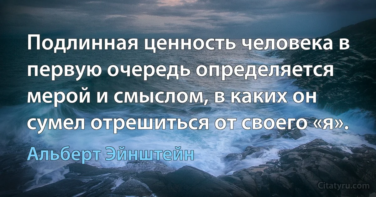 Подлинная ценность человека в первую очередь определяется мерой и смыслом, в каких он сумел отрешиться от своего «я». (Альберт Эйнштейн)