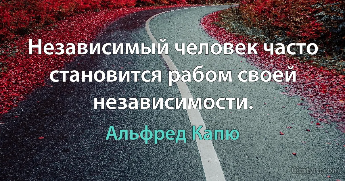 Независимый человек часто становится рабом своей независимости. (Альфред Капю)