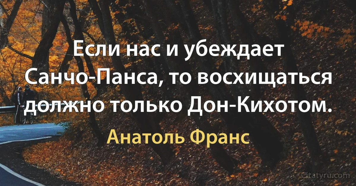 Если нас и убеждает Санчо-Панса, то восхищаться должно только Дон-Кихотом. (Анатоль Франс)