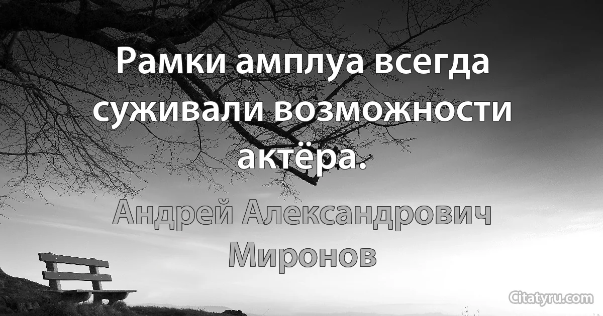 Рамки амплуа всегда суживали возможности актёра. (Андрей Александрович Миронов)