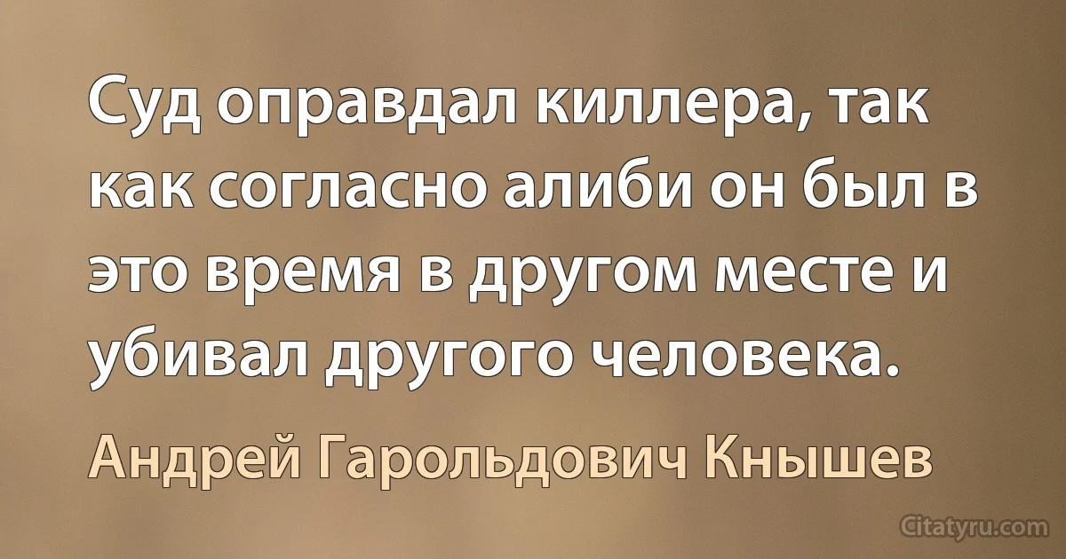 Суд оправдал киллера, так как согласно алиби он был в это время в другом месте и убивал другого человека. (Андрей Гарольдович Кнышев)