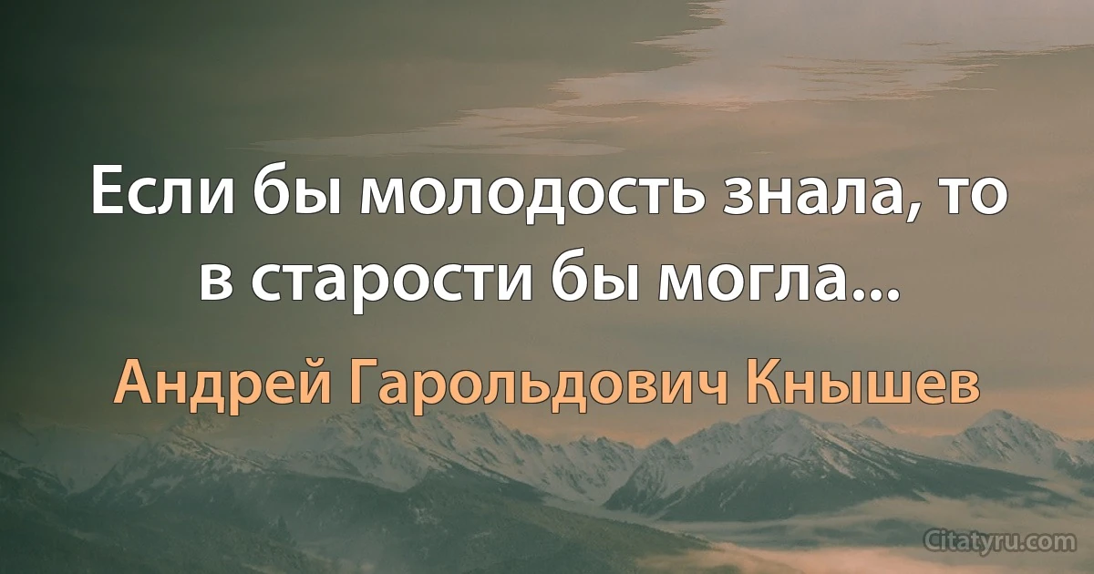 Если бы молодость знала, то в старости бы могла... (Андрей Гарольдович Кнышев)