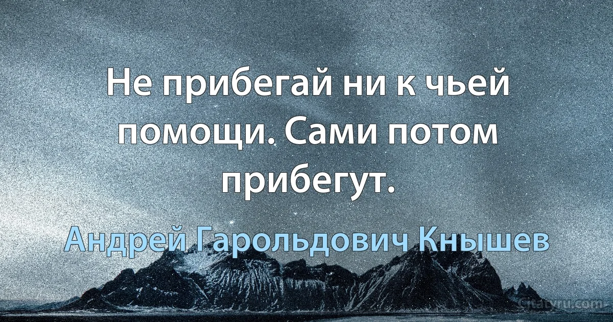 Не прибегай ни к чьей помощи. Сами потом прибегут. (Андрей Гарольдович Кнышев)