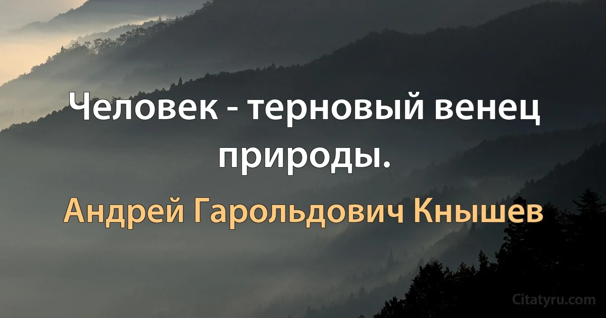 Человек - терновый венец природы. (Андрей Гарольдович Кнышев)