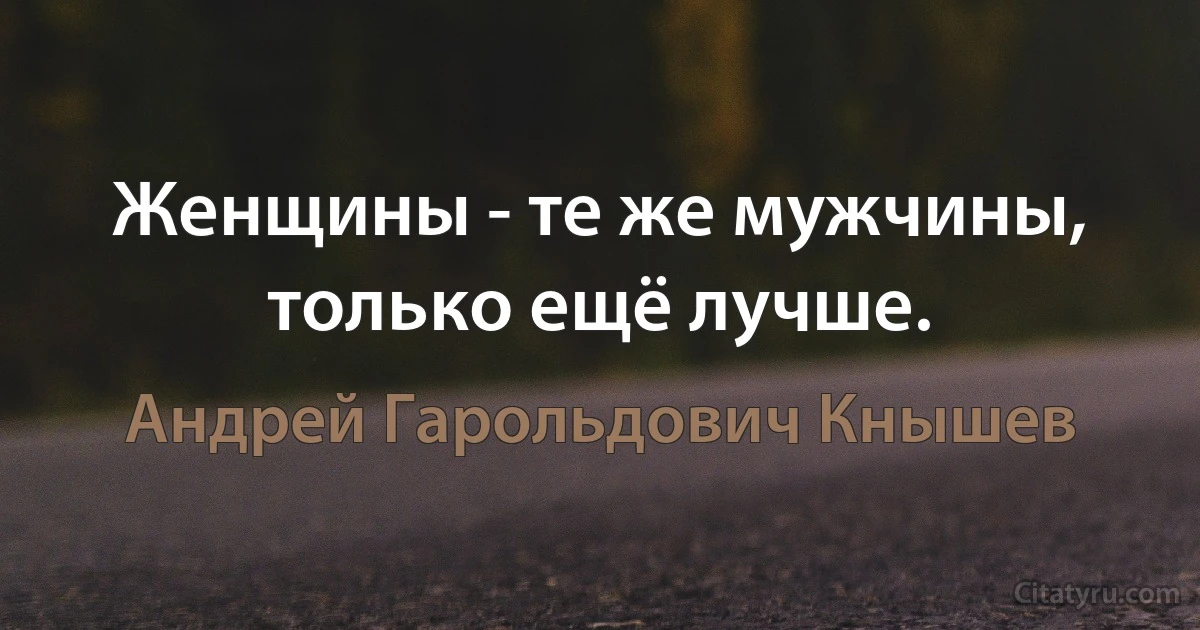 Женщины - те же мужчины, только ещё лучше. (Андрей Гарольдович Кнышев)