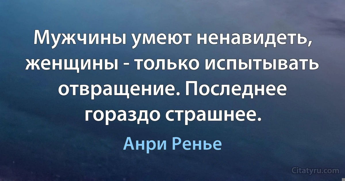 Мужчины умеют ненавидеть, женщины - только испытывать отвращение. Последнее гораздо страшнее. (Анри Ренье)