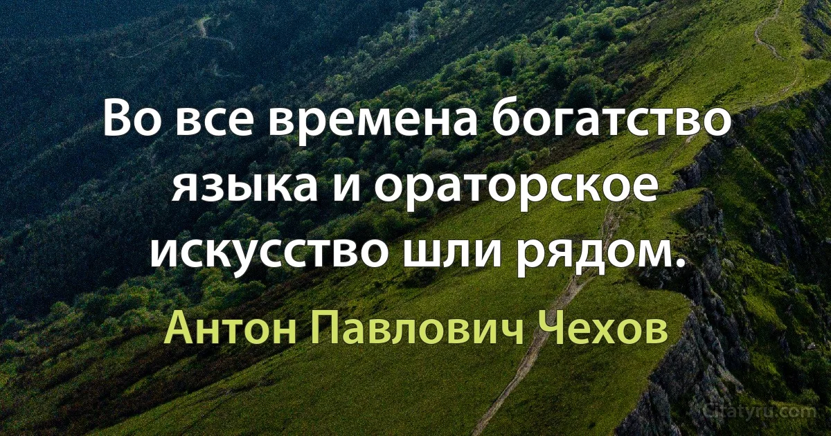 Во все времена богатство языка и ораторское искусство шли рядом. (Антон Павлович Чехов)