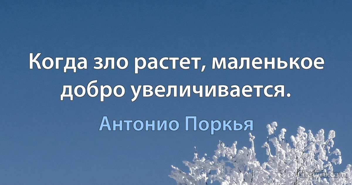 Когда зло растет, маленькое добро увеличивается. (Антонио Поркья)