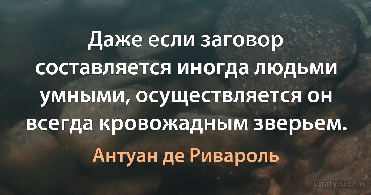 Даже если заговор составляется иногда людьми умными, осуществляется он всегда кровожадным зверьем. (Антуан де Ривароль)