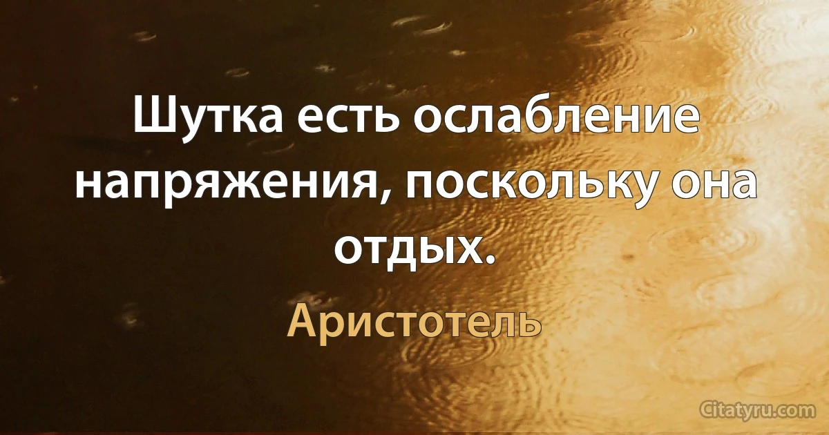 Шутка есть ослабление напряжения, поскольку она отдых. (Аристотель)