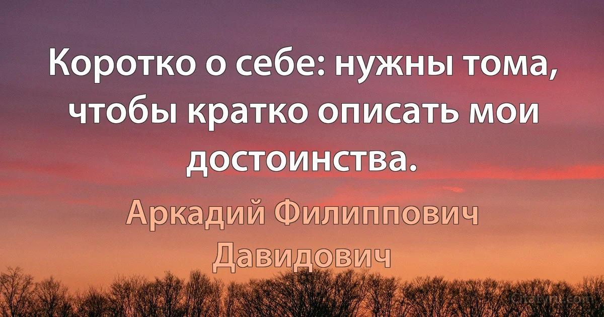 Коротко о себе: нужны тома, чтобы кратко описать мои достоинства. (Аркадий Филиппович Давидович)