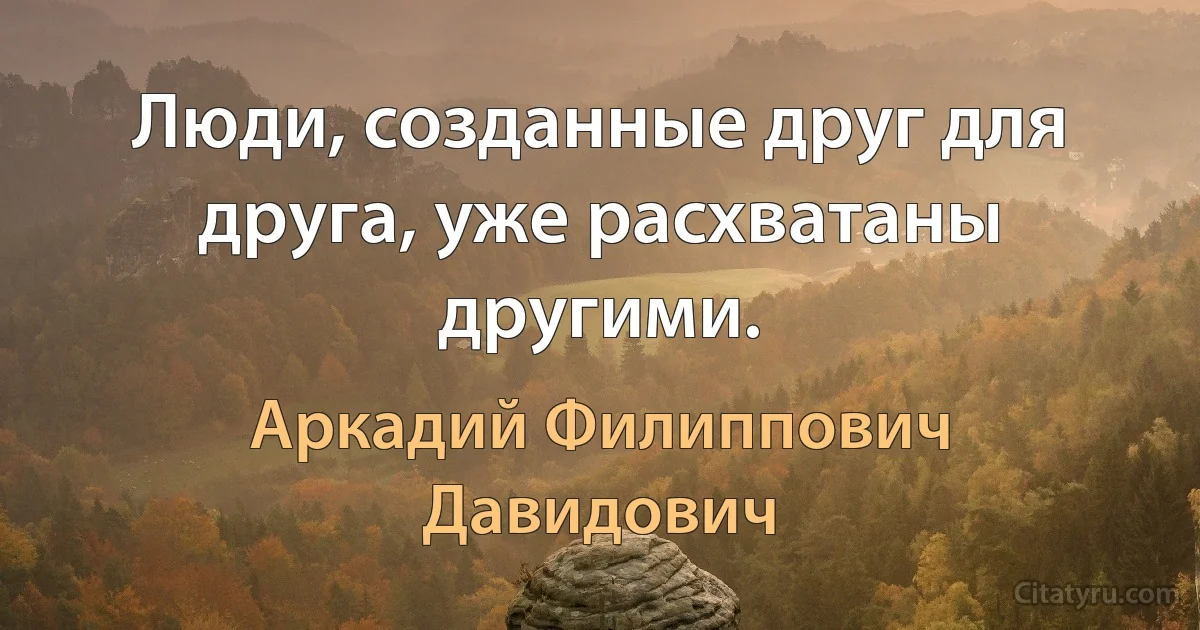 Люди, созданные друг для друга, уже расхватаны другими. (Аркадий Филиппович Давидович)