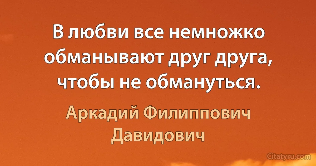 В любви все немножко обманывают друг друга, чтобы не обмануться. (Аркадий Филиппович Давидович)