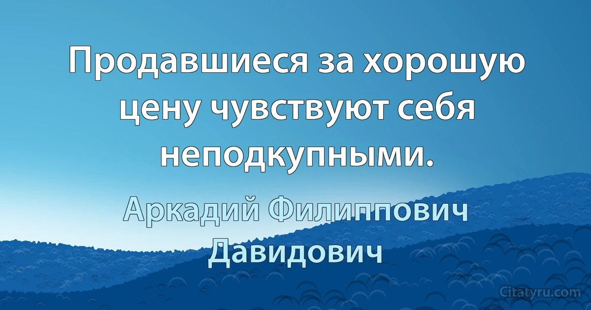 Продавшиеся за хорошую цену чувствуют себя неподкупными. (Аркадий Филиппович Давидович)