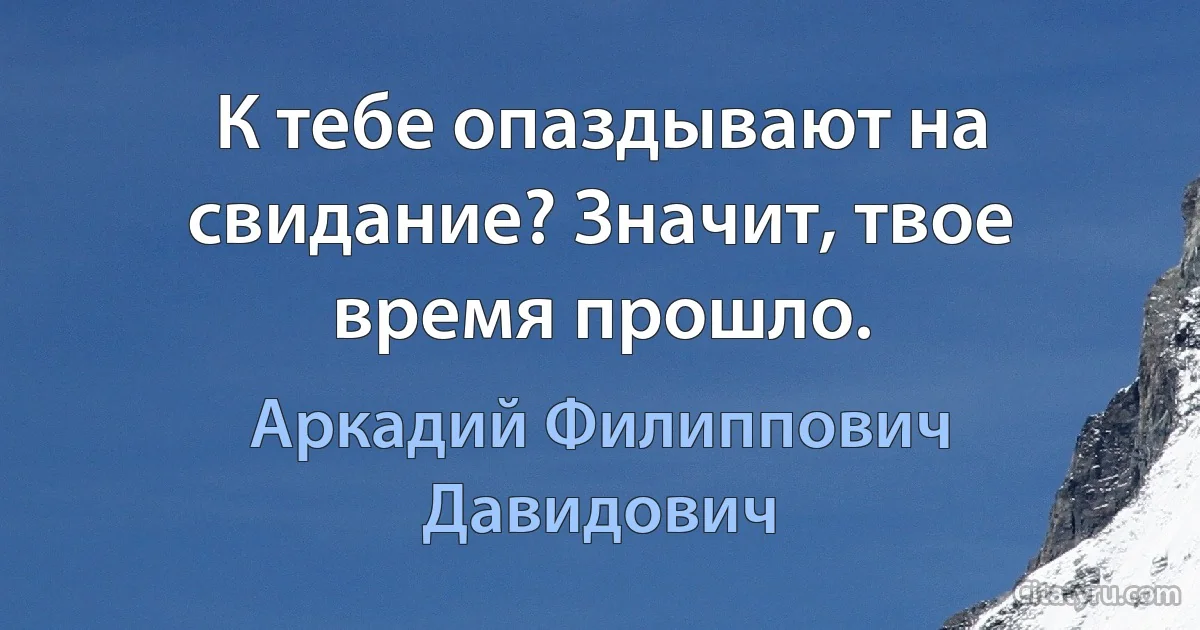 К тебе опаздывают на свидание? Значит, твое время прошло. (Аркадий Филиппович Давидович)