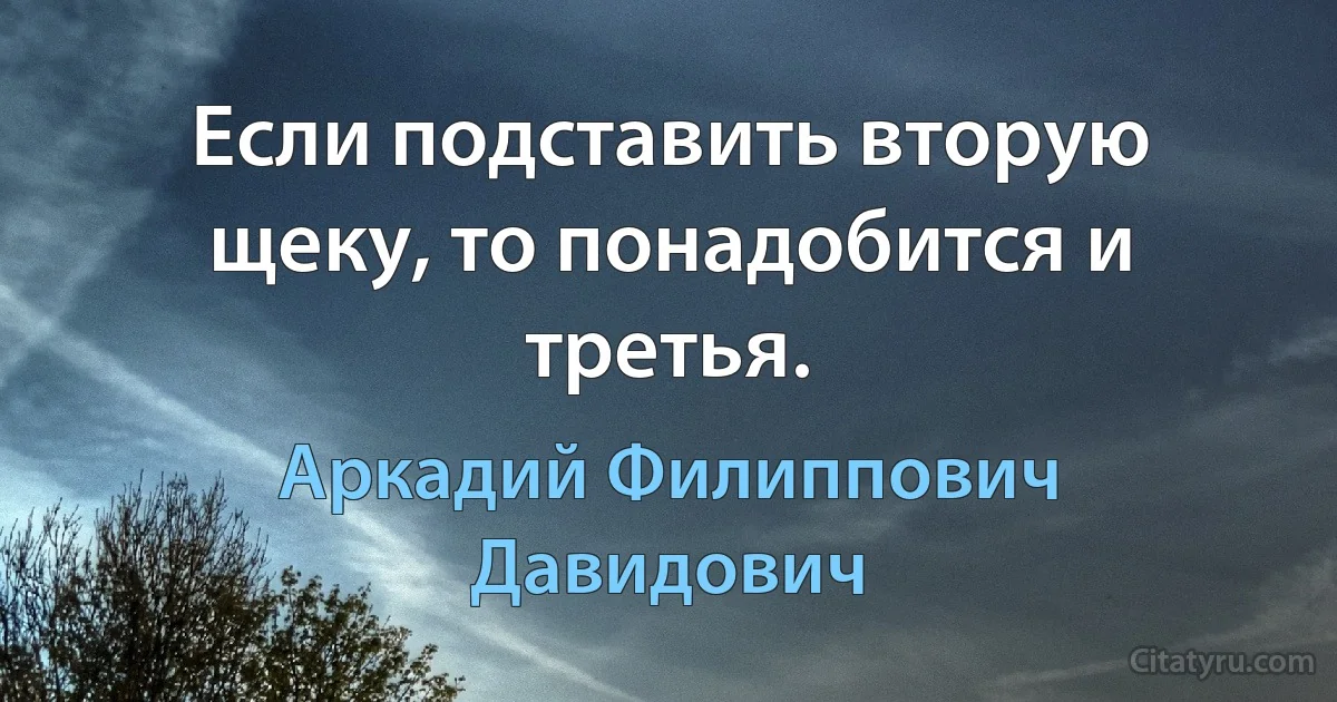 Если подставить вторую щеку, то понадобится и третья. (Аркадий Филиппович Давидович)