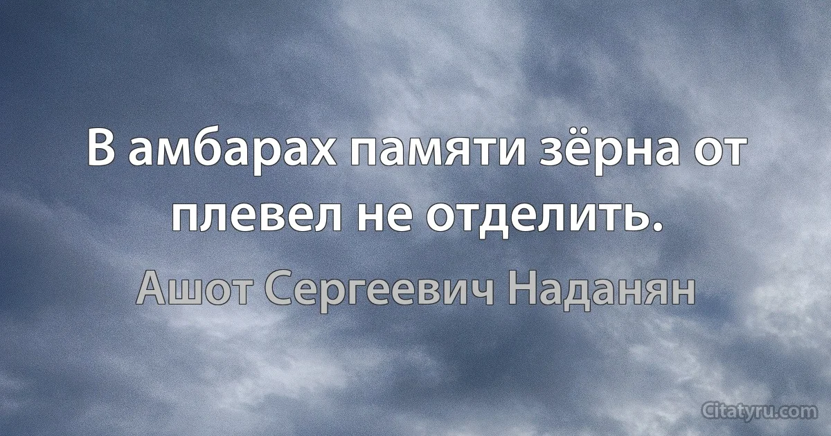 В амбарах памяти зёрна от плевел не отделить. (Ашот Сергеевич Наданян)