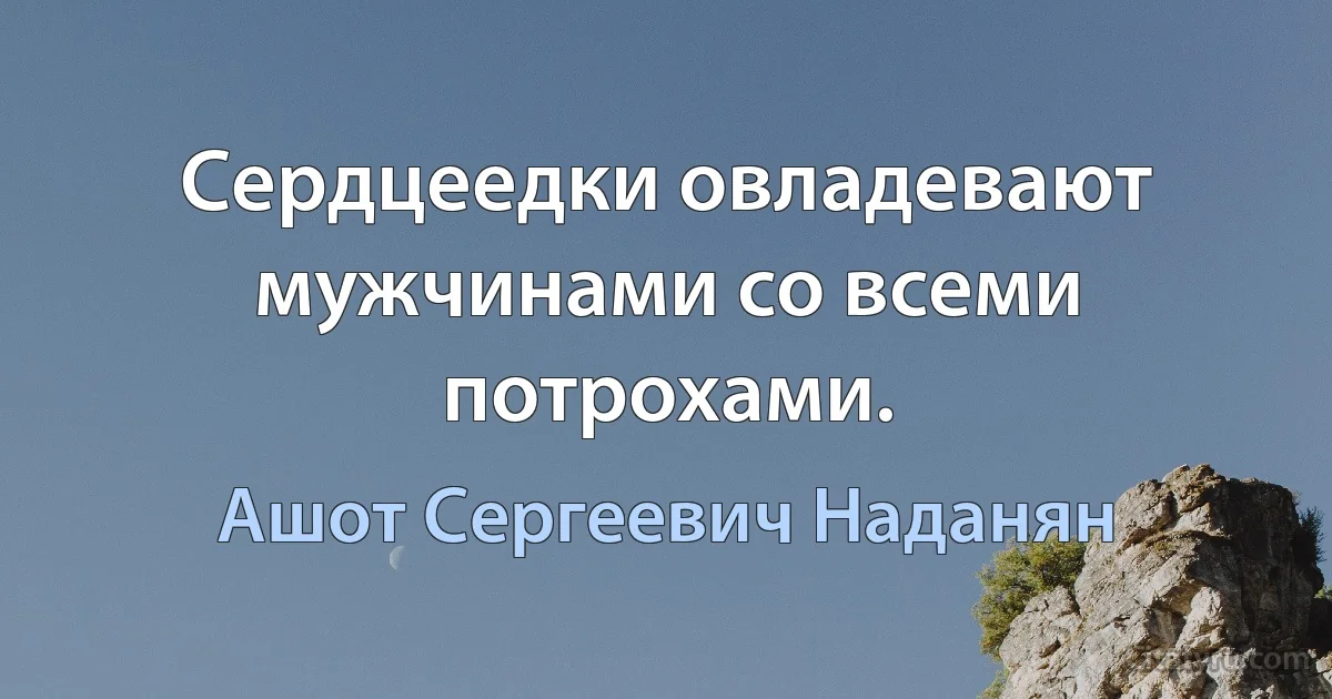 Сердцеедки овладевают мужчинами со всеми потрохами. (Ашот Сергеевич Наданян)