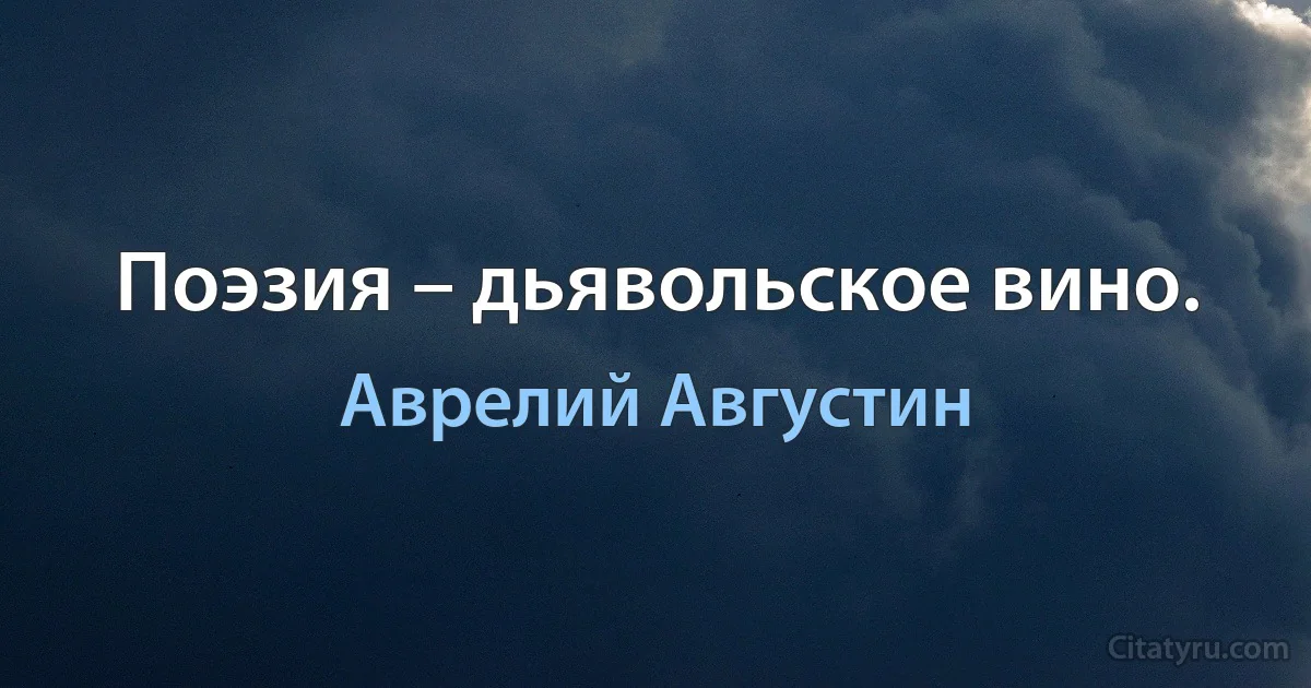 Поэзия – дьявольское вино. (Аврелий Августин)