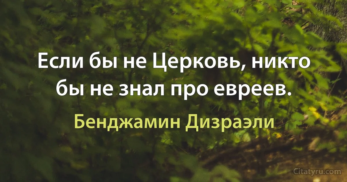 Если бы не Церковь, никто бы не знал про евреев. (Бенджамин Дизраэли)