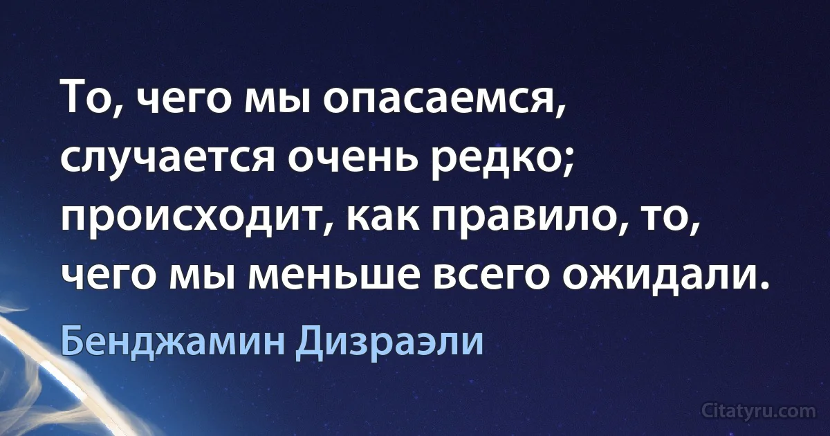 То, чего мы опасаемся, случается очень редко; происходит, как правило, то, чего мы меньше всего ожидали. (Бенджамин Дизраэли)