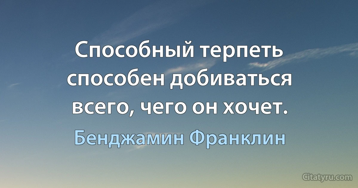 Способный терпеть способен добиваться всего, чего он хочет. (Бенджамин Франклин)