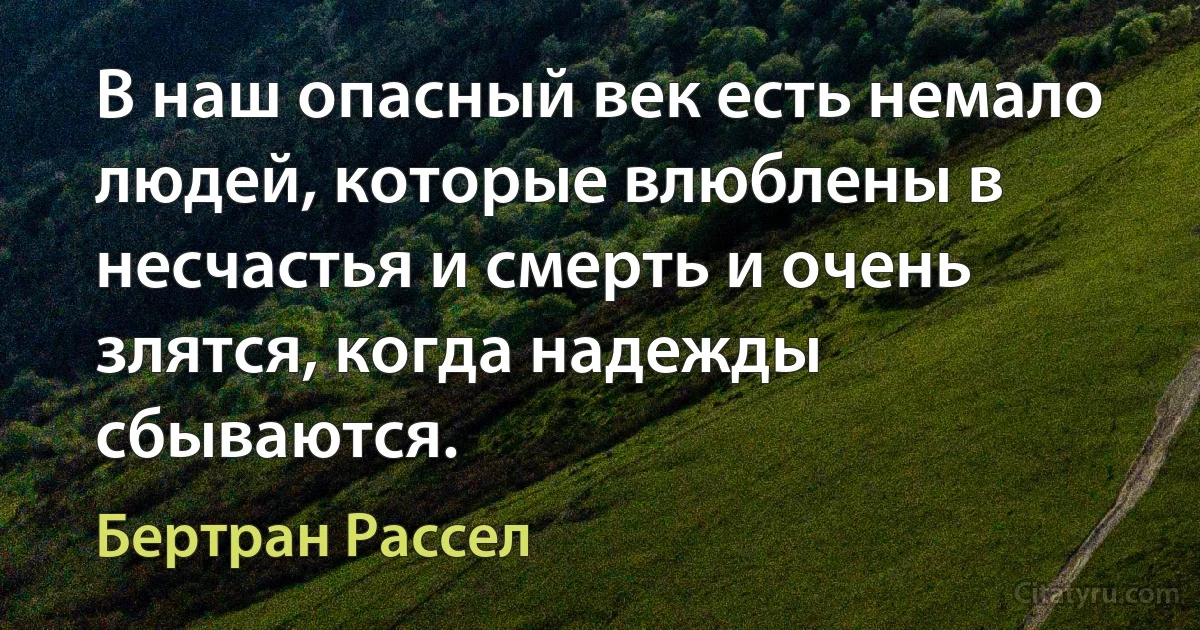 В наш опасный век есть немало людей, которые влюблены в несчастья и смерть и очень злятся, когда надежды сбываются. (Бертран Рассел)